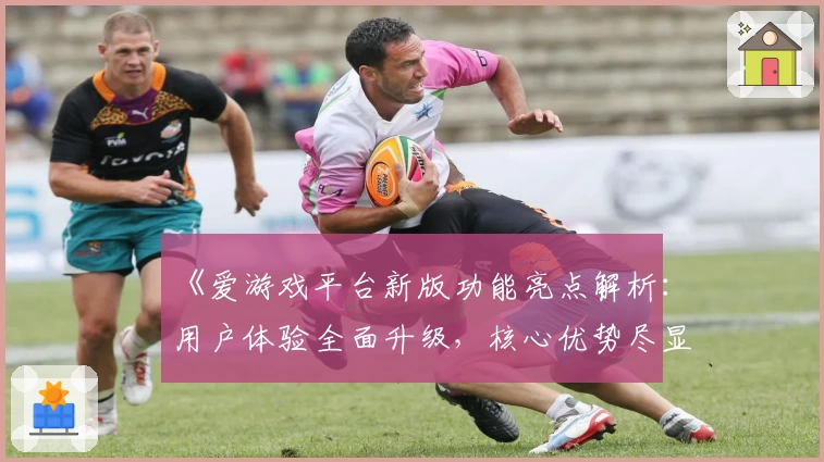 《爱游戏平台新版功能亮点解析：用户体验全面升级，核心优势尽显魅力》