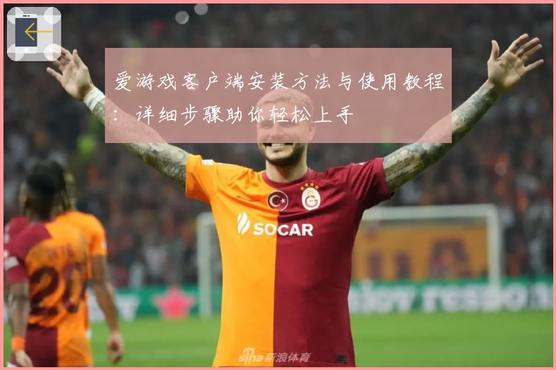 爱游戏客户端安装方法与使用教程：详细步骤助你轻松上手