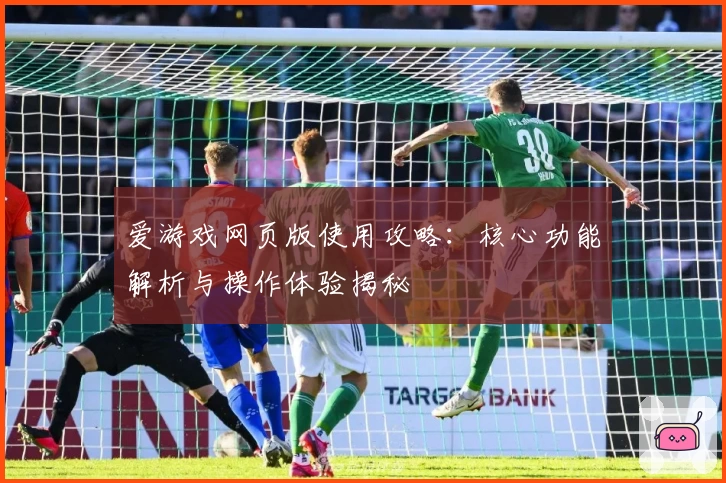 爱游戏网页版使用攻略：核心功能解析与操作体验揭秘