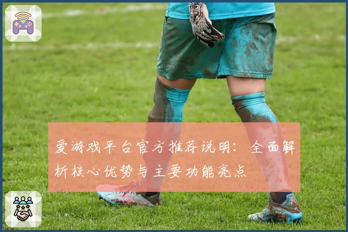 爱游戏平台官方推荐说明：全面解析核心优势与主要功能亮点
