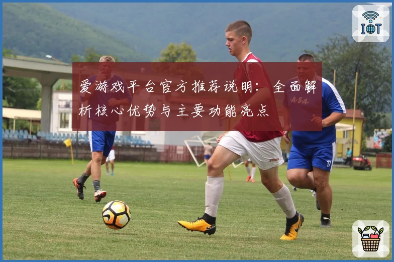 爱游戏平台官方推荐说明：全面解析核心优势与主要功能亮点