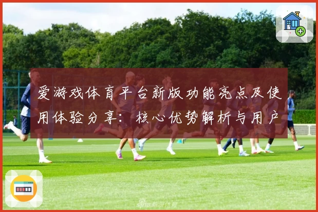 爱游戏体育平台新版功能亮点及使用体验分享：核心优势解析与用户口碑汇总