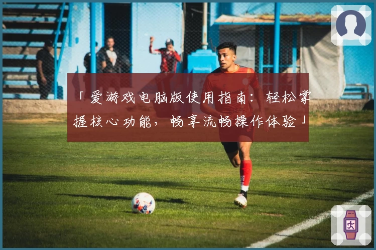「爱游戏电脑版使用指南：轻松掌握核心功能，畅享流畅操作体验」