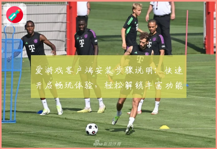 爱游戏客户端安装步骤说明：快速开启畅玩体验，轻松解锁丰富功能