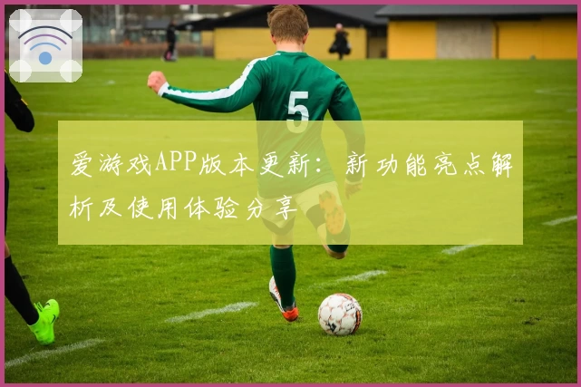 爱游戏APP版本更新：新功能亮点解析及使用体验分享