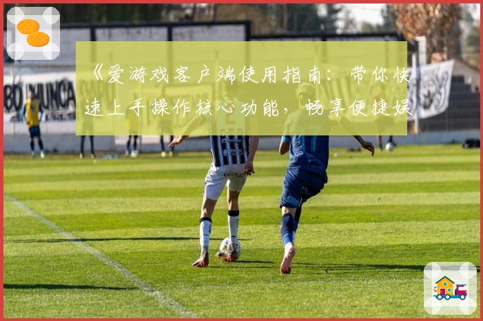 《爱游戏客户端使用指南：带你快速上手操作核心功能，畅享便捷娱乐体验》