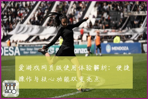 爱游戏网页版使用体验解析：便捷操作与核心功能双重亮点