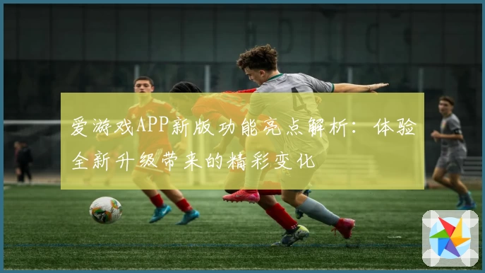 爱游戏APP新版功能亮点解析：体验全新升级带来的精彩变化