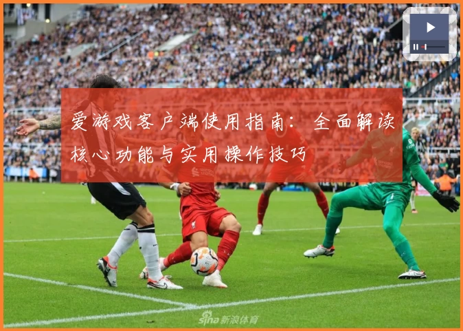 爱游戏客户端使用指南：全面解读核心功能与实用操作技巧