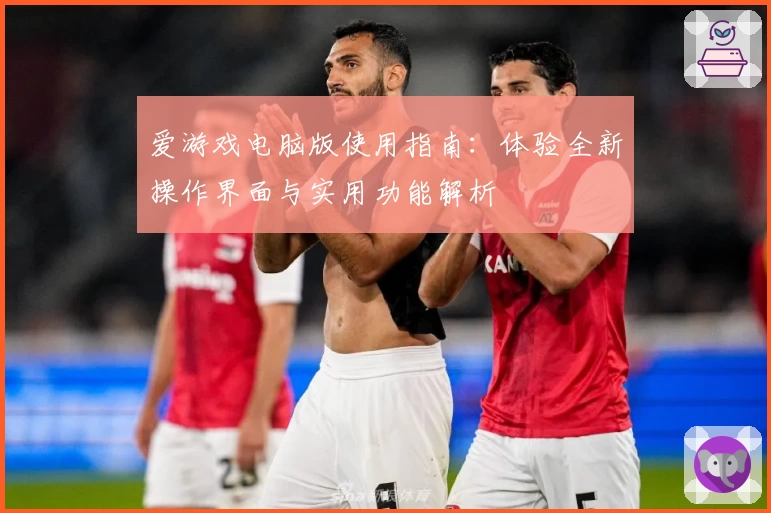 爱游戏电脑版使用指南：体验全新操作界面与实用功能解析