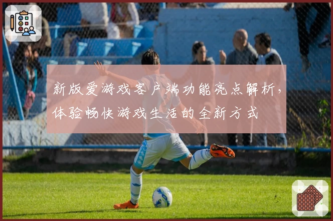 新版爱游戏客户端功能亮点解析，体验畅快游戏生活的全新方式