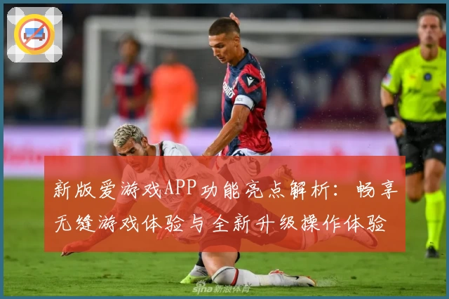 新版爱游戏APP功能亮点解析：畅享无缝游戏体验与全新升级操作体验