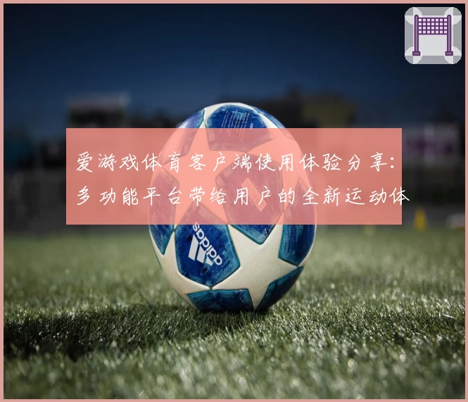 爱游戏体育客户端使用体验分享：多功能平台带给用户的全新运动体验
