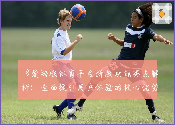 《爱游戏体育平台新版功能亮点解析：全面提升用户体验的核心优势》