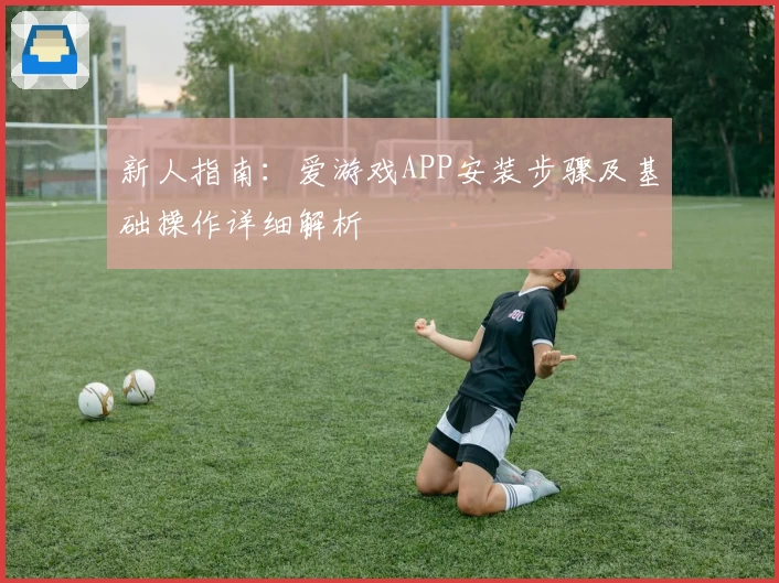 新人指南：爱游戏APP安装步骤及基础操作详细解析