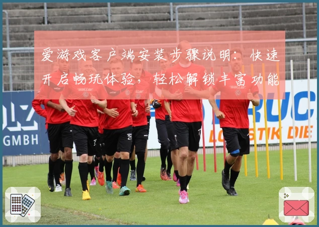 爱游戏客户端安装步骤说明：快速开启畅玩体验，轻松解锁丰富功能