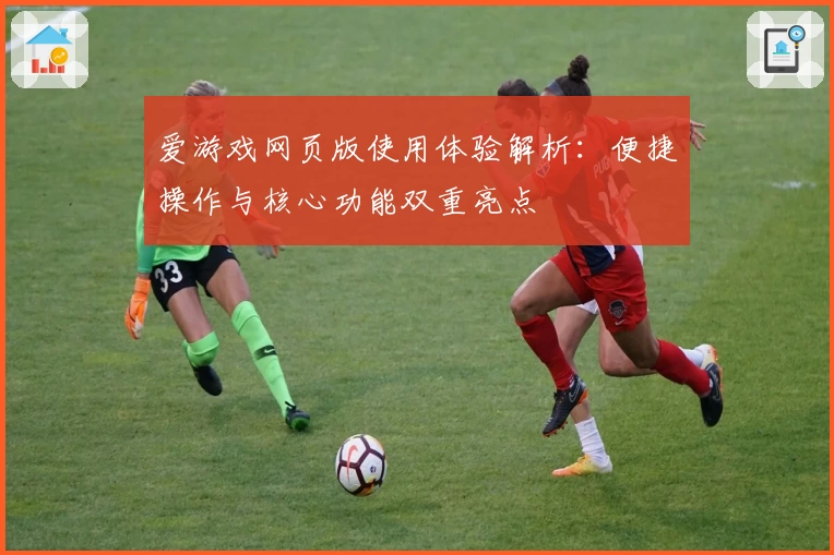 爱游戏网页版使用体验解析：便捷操作与核心功能双重亮点