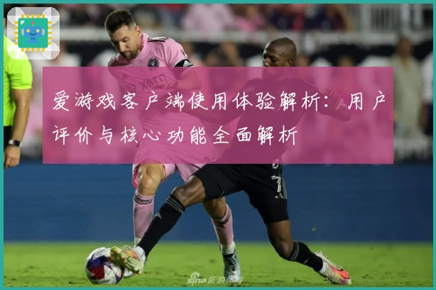 爱游戏客户端使用体验解析：用户评价与核心功能全面解析