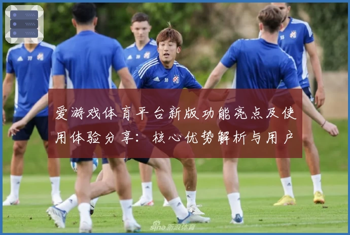 爱游戏体育平台新版功能亮点及使用体验分享：核心优势解析与用户口碑汇总