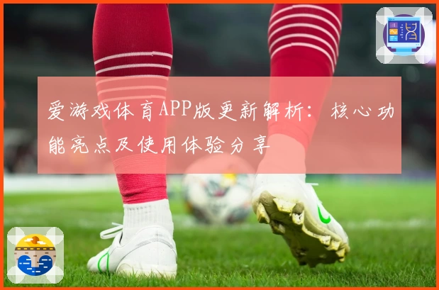 爱游戏体育APP版更新解析：核心功能亮点及使用体验分享