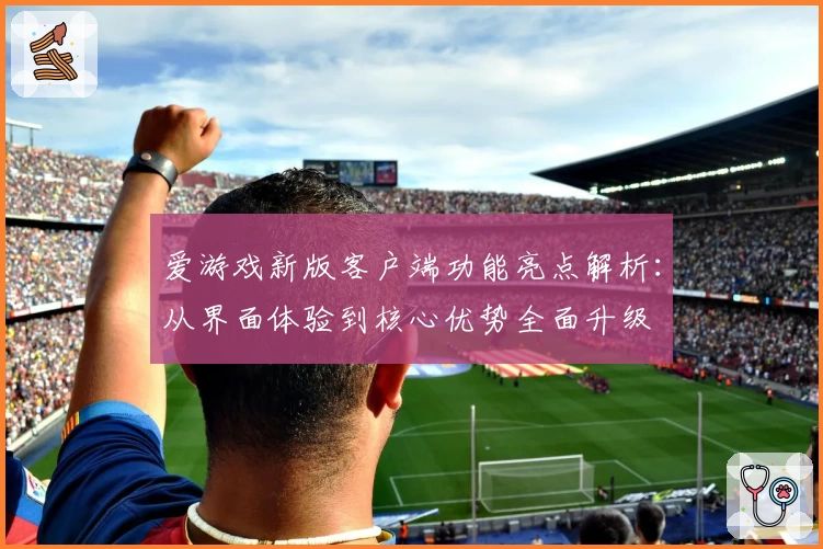 爱游戏新版客户端功能亮点解析：从界面体验到核心优势全面升级