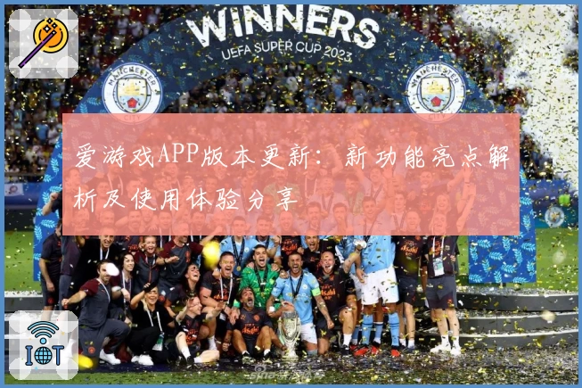 爱游戏APP版本更新：新功能亮点解析及使用体验分享
