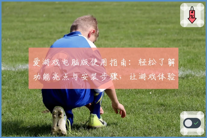 爱游戏电脑版使用指南：轻松了解功能亮点与安装步骤，让游戏体验再升级