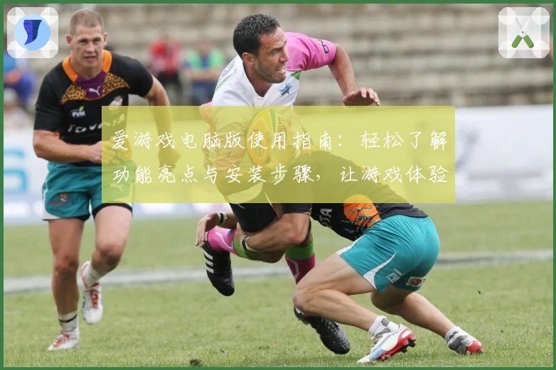 爱游戏电脑版使用指南：轻松了解功能亮点与安装步骤，让游戏体验再升级