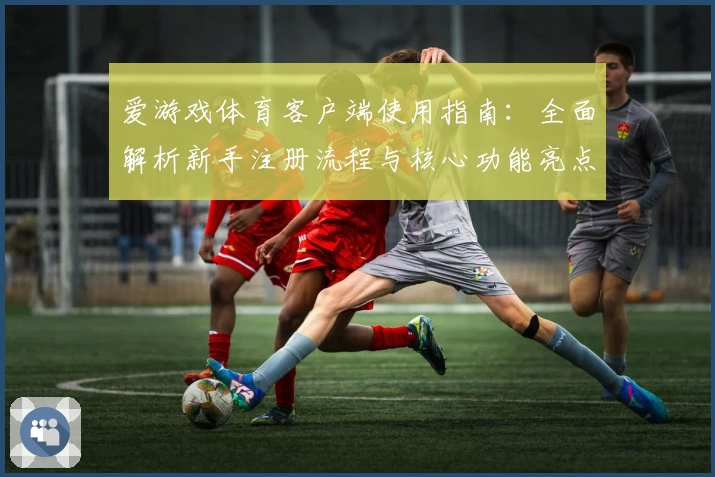 爱游戏体育客户端使用指南：全面解析新手注册流程与核心功能亮点