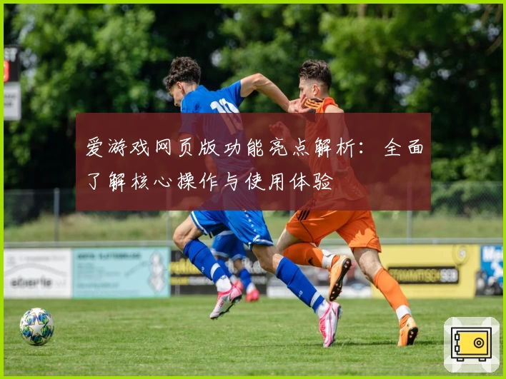 爱游戏网页版功能亮点解析：全面了解核心操作与使用体验