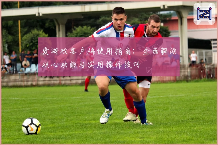 爱游戏客户端使用指南：全面解读核心功能与实用操作技巧